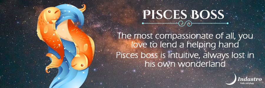Pisces boss is very soft & sensitive, very kind & sympathetic towards his subordinates, donâ€™t like to be aggressive at all.
