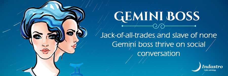 Gemini boss is savvy at communication. He hates old & conventional ways, always keen on learning/ doing something new.
