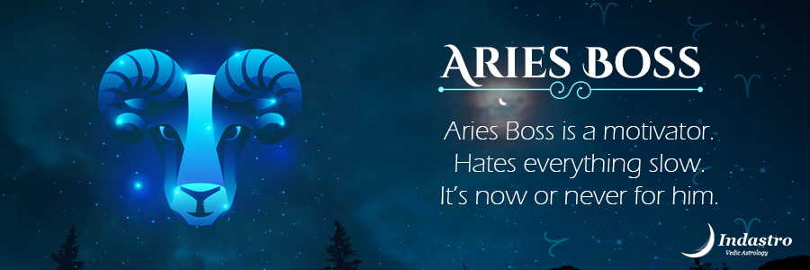 Aries boss is head-strong like Ram, not afraid of taking initiative. He is a born leader.