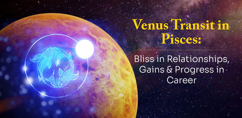 Venus Transit in Pisces : Bliss in Relationships, Gains & Progress in Career