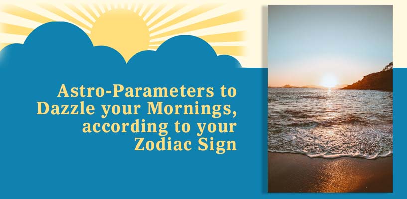 Astro-Parameters to Dazzle your Mornings, according to your Zodiac Sign