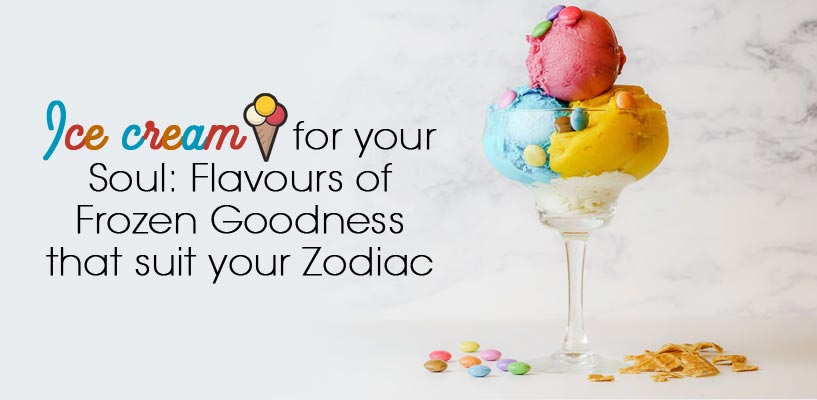 Ice cream for your Soul: Flavours of Frozen Goodness that suit your Zodiac
